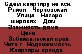 Сдам квартиру на кск › Район ­ Черновский › Улица ­ Назаро широких › Дом ­ 8 › Этажность дома ­ 5 › Цена ­ 12 000 - Забайкальский край, Чита г. Недвижимость » Квартиры аренда   